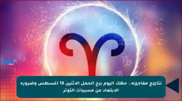 نتائج مفاجئة.. حظك اليوم برج الحمل الاثنين 18 أغسطس وضرورة الابتعاد عن مسببات التوتر